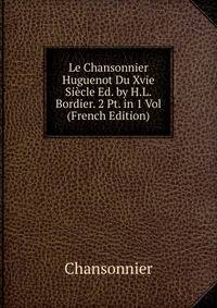 Le Chansonnier Huguenot Du Xvie Siecle Ed. by H.L.Bordier. 2 Pt. in 1 Vol (French Edition)