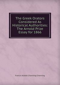 The Greek Orators Considered As Historical Authorities: The Arnold Prize Essay for 1866