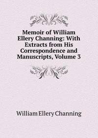 Memoir of William Ellery Channing: With Extracts from His Correspondence and Manuscripts, Volume 3