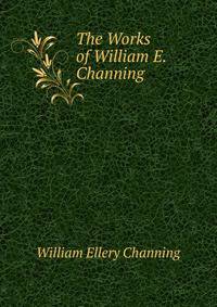 The Works of William E. Channing .