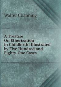 A Treatise On Etherization in Childbirth: Illustrated by Five Hundred and Eighty-One Cases