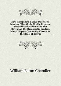New Hampshire a Slave State: The Masters: The Alcoholic-Ale Brewers. the Railroad Millionaires. the Slaves: All the Democratic Leaders. Many . Papers Commonly Known As the Book of Bargai