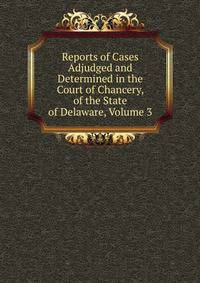 Reports of Cases Adjudged and Determined in the Court of Chancery, of the State of Delaware, Volume 3