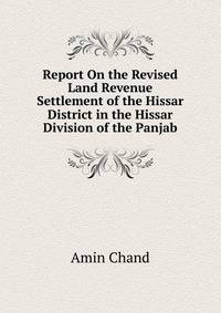 Report On the Revised Land Revenue Settlement of the Hissar District in the Hissar Division of the Panjab