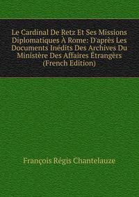 Le Cardinal De Retz Et Ses Missions Diplomatiques ? Rome: D'apr?s Les Documents In?dits Des Archives Du Minist?re Des Affaires ?trang?rs (French Edition)