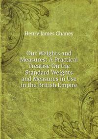 Our Weights and Measures: A Practical Treatise On the Standard Weights and Measures in Use in the British Empire