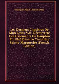 Les Derniers Chapitres De Mon Louis Xvii: Decouverte Des Ossements Du Dauphin En 1846 Dans Le Cimetiere Sainte-Marguerite (French Edition)