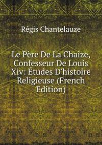 Le P?re De La Chaize, Confesseur De Louis Xiv: ?tudes D'histoire Religieuse (French Edition)