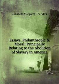 Essays, Philanthropic &amp; Moral: Principally Relating to the Abolition of Slavery in America