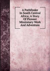 A Pathfinder In South Central Africa; A Story Of Pioneer Missionary Work And Adventure