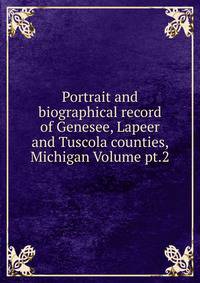 Portrait and biographical record of Genesee, Lapeer and Tuscola counties, Michigan Volume pt.2