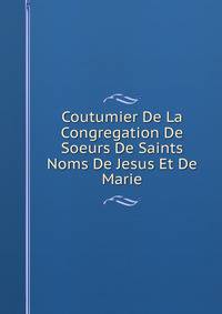 Coutumier De La Congregation De Soeurs De Saints Noms De Jesus Et De Marie
