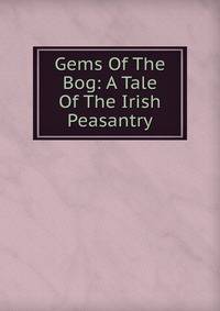 Gems Of The Bog: A Tale Of The Irish Peasantry