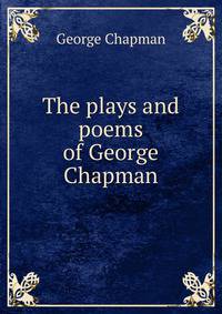 The plays and poems of George Chapman