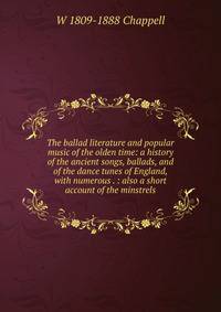 The ballad literature and popular music of the olden time: a history of the ancient songs, ballads, and of the dance tunes of England, with numerous . : also a short account of the minstrels
