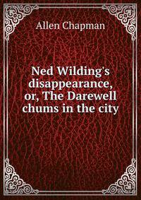 Ned Wilding's disappearance, or, The Darewell chums in the city