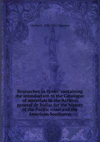 Researches in Spain; containing the introduction to the Catalogue of materials in the Archivo general de Indias for the history of the Pacific coast and the American Southwest