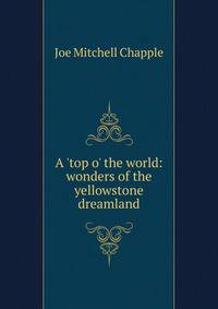 A 'top o' the world: wonders of the yellowstone dreamland