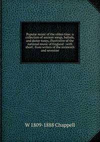 Popular music of the olden time: a collection of ancient songs, ballads, and dance tunes, illustrative of the national music of England : with short . from writers of the sixteenth and seventee