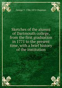Sketches of the alumni of Dartmouth college, from the first graduation in 1771 to the present time, with a brief history of the institution