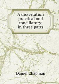 A dissertation practical and conciliatory: in three parts