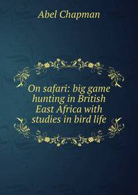 On safari: big game hunting in British East Africa with studies in bird life