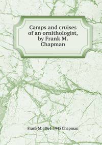 Camps and cruises of an ornithologist, by Frank M. Chapman