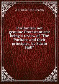 Puritanism not genuine Protestantism: being a review of "The Puritans and their principles, by Edwin Hall"