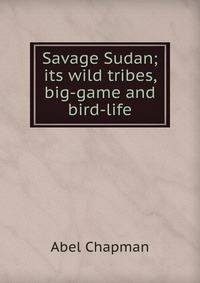 Savage Sudan; its wild tribes, big-game and bird-life