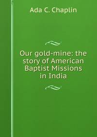 Our gold-mine: the story of American Baptist Missions in India