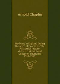 Medicine in England during the reign of George III. The Fitzpatrick lectures delivered at the Royal College of Physicians 1917-1918;