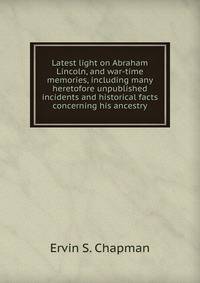 Latest light on Abraham Lincoln, and war-time memories, including many heretofore unpublished incidents and historical facts concerning his ancestry