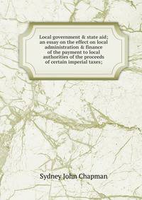 Local government &amp; state aid; an essay on the effect on local administration &amp; finance of the payment to local authorities of the proceeds of certain imperial taxes;