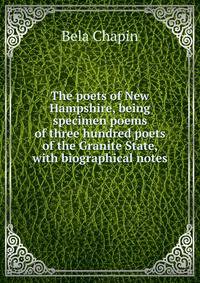 The poets of New Hampshire, being specimen poems of three hundred poets of the Granite State, with biographical notes