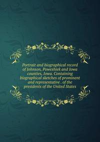 Portrait and biographical record of Johnson, Poweshiek and Iowa counties, Iowa. Containing biographical sketches of prominent and representative . of the presidents of the United States