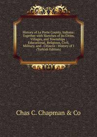 History of La Porte County, Indiana: Together with Sketches of Its Cities, Villages, and Townships : Educational, Religious, Civil, Military, and . Citizens : History of I (Turkish Edition)