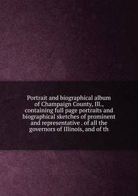 Portrait and biographical album of Champaign County, Ill., containing full page portraits and biographical sketches of prominent and representative . of all the governors of Illinois, and of th