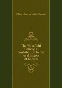 The Wakefield Colony; a contribution to the local history of Kansas