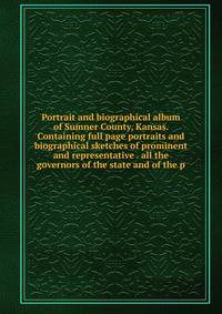 Portrait and biographical album of Sumner County, Kansas. Containing full page portraits and biographical sketches of prominent and representative . all the governors of the state and of the p