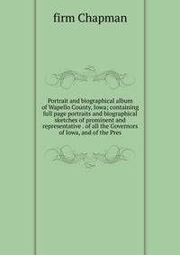 Portrait and biographical album of Wapello County, Iowa; containing full page portraits and biographical sketches of prominent and representative . of all the Governors of Iowa, and of the Pres