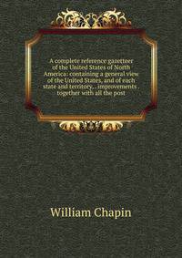 A complete reference gazetteer of the United States of North America: containing a general view of the United States, and of each state and territory, . improvements . together with all the post