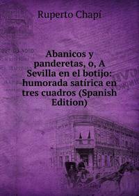 Abanicos y panderetas, o, A Sevilla en el botijo: humorada satirica en tres cuadros (Spanish Edition)