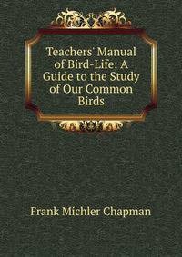 Teachers' Manual of Bird-Life: A Guide to the Study of Our Common Birds