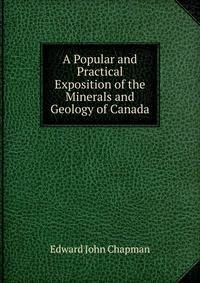 A Popular and Practical Exposition of the Minerals and Geology of Canada