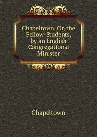 Chapeltown, Or, the Fellow-Students, by an English Congregational Minister