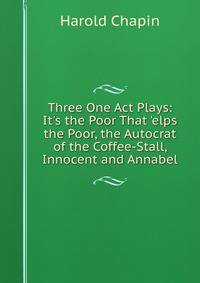 Three One Act Plays: It's the Poor That 'elps the Poor, the Autocrat of the Coffee-Stall, Innocent and Annabel