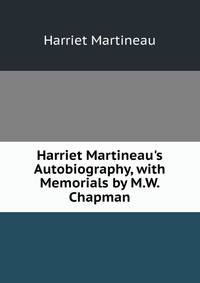 Harriet Martineau's Autobiography, with Memorials by M.W. Chapman