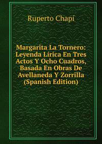 Margarita La Tornero: Leyenda Lirica En Tres Actos Y Ocho Cuadros, Basada En Obras De Avellaneda Y Zorrilla (Spanish Edition)