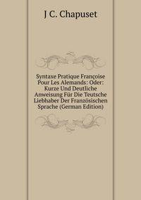 Syntaxe Pratique Francoise Pour Les Alemands: Oder: Kurze Und Deutliche Anweisung Fur Die Teutsche Liebhaber Der Franzosischen Sprache (German Edition)