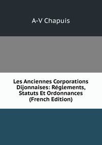 Les Anciennes Corporations Dijonnaises: Reglements, Statuts Et Ordonnances (French Edition)